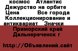 1.1) космос : Атлантис - Дежурство на орбите › Цена ­ 990 - Все города Коллекционирование и антиквариат » Значки   . Приморский край,Дальнереченск г.